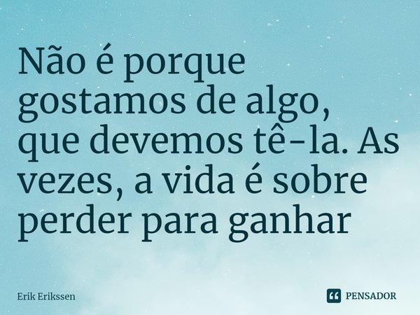 ⁠Não é porque gostamos de algo, que devemos tê-la. As vezes, a vida é sobre perder para ganhar... Frase de Erik Erikssen.