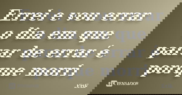 Errei e vou errar o dia em que parar de errar é porque morri... Frase de Erik.