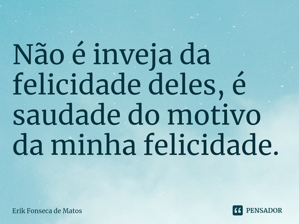 ⁠Não é inveja da felicidade deles, é saudade do motivo da minha felicidade.... Frase de Erik Fonseca de Matos.