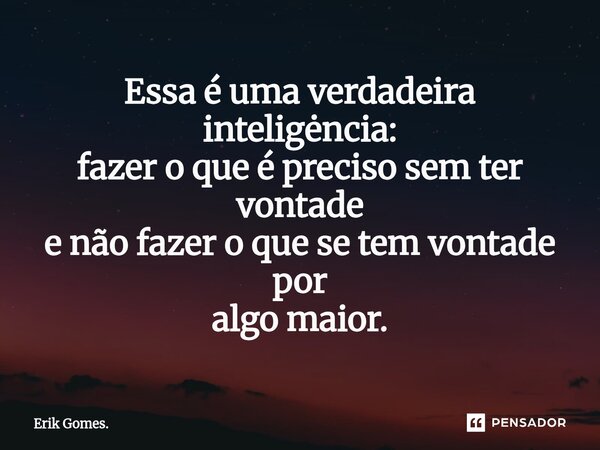 ⁠Essa é uma verdadeira inteligėncia: fazer o que é preciso sem ter vontade e não fazer o que se tem vontade por algo maior.... Frase de Erik Gomes..