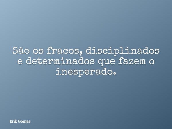 ⁠São os fracos, disciplinados e determinados que fazem o inesperado.... Frase de Erik Gomes.