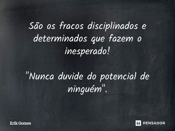⁠São os fracos disciplinados e determinados que fazem o inesperado! "Nunca duvide do potencial de ninguém".... Frase de Erik Gomes.