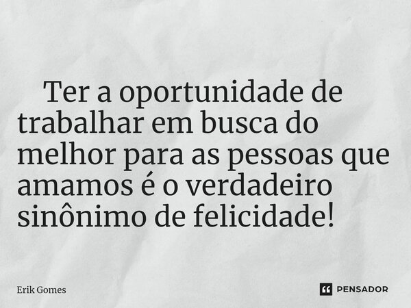 ⁠ Ter a oportunidade de trabalhar em busca do melhor para as pessoas que amamos é o verdadeiro sinônimo de felicidade!... Frase de Erik Gomes.