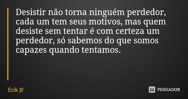 Desistir não torna ninguém perdedor, cada um tem seus motivos, mas quem desiste sem tentar é com certeza um perdedor, só sabemos do que somos capazes quando ten... Frase de Érik JF.