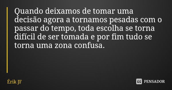 Quando deixamos de tomar uma decisão agora a tornamos pesadas com o passar do tempo, toda escolha se torna difícil de ser tomada e por fim tudo se torna uma zon... Frase de Érik JF.