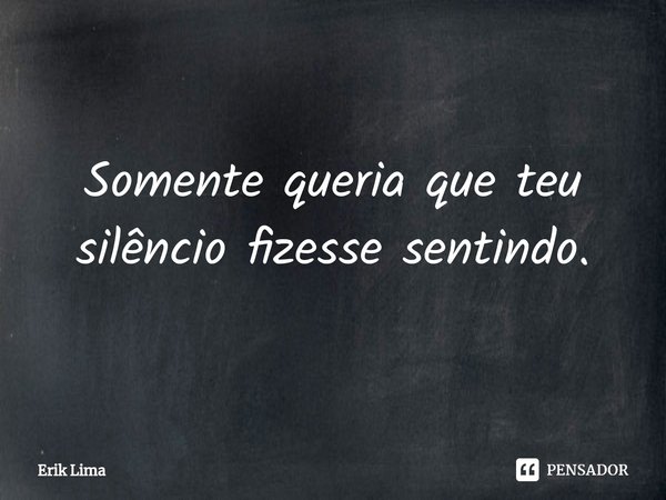 ⁠Somente queria que teu silêncio fizesse sentindo.... Frase de Erik Lima.