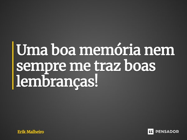 Uma boa memória nem sempre me traz boas lembranças! ⁠... Frase de Erik Malheiro.