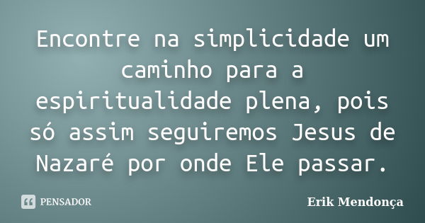 Encontre na simplicidade um caminho para a espiritualidade plena, pois só assim seguiremos Jesus de Nazaré por onde Ele passar.... Frase de Erik Mendonça.