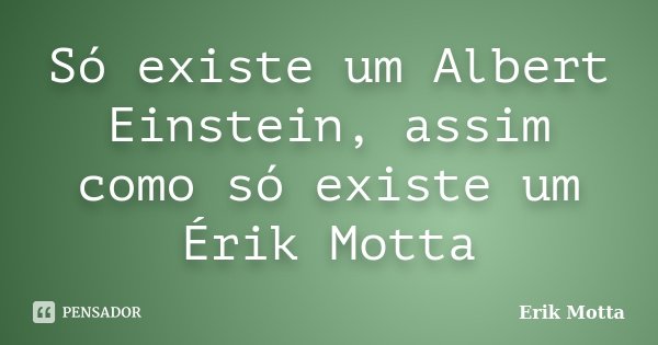 Só existe um Albert Einstein, assim como só existe um Érik Motta... Frase de Erik Motta.
