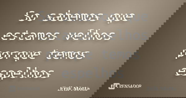 So sabemos que estamos velhos porque temos espelhos... Frase de Erik Motta.