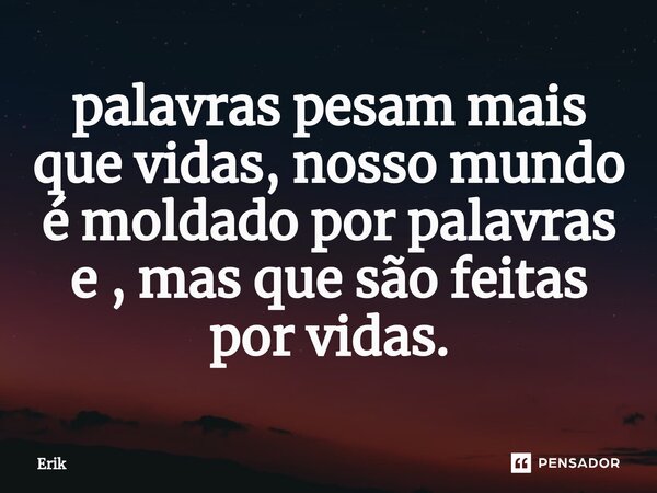 ⁠palavras pesam mais que vidas, nosso mundo é moldado por palavras e , mas que são feitas por vidas.... Frase de Erik.