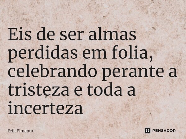 Eis de ser almas perdidas em folia, celebrando perante a tristeza e toda a incerteza ⁠... Frase de Erik Pimenta.