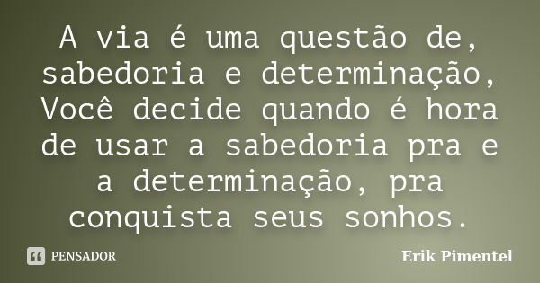 A via é uma questão de, sabedoria e determinação, Você decide quando é hora de usar a sabedoria pra e a determinação, pra conquista seus sonhos.... Frase de Erik Pimentel.