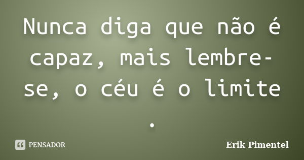 Nunca diga que não é capaz, mais lembre-se, o céu é o limite .... Frase de Erik Pimentel.