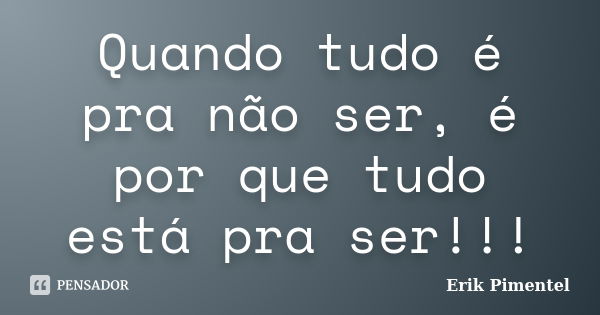 Quando tudo é pra não ser, é por que tudo está pra ser!!!... Frase de Erik Pimentel.