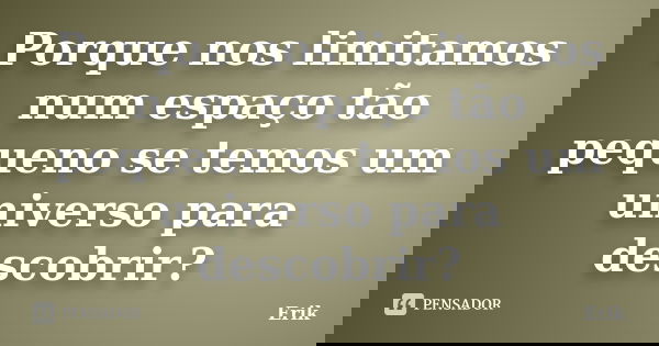 Porque nos limitamos num espaço tão pequeno se temos um universo para descobrir?... Frase de Erik.