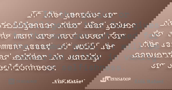 If the genius or intelligence that God gives to the man are not used for the common good, it will be converted either in vanity or selfishness.... Frase de Érik Rafael.