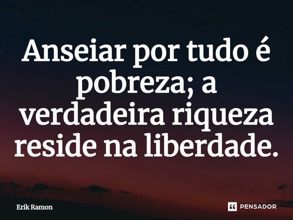 ⁠Anseiar por tudo é pobreza; a verdadeira riqueza reside na liberdade.... Frase de Erik Ramon.