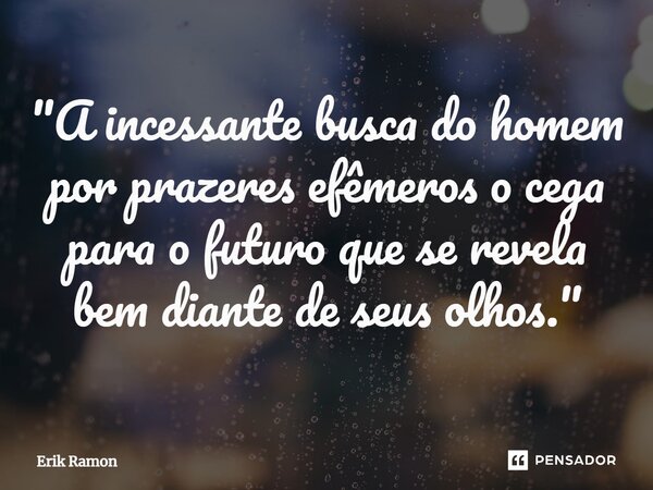 "A incessante busca do homem por prazeres efêmeros o cega para o futuro que se revela bem diante de seus olhos."... Frase de Erik Ramon.