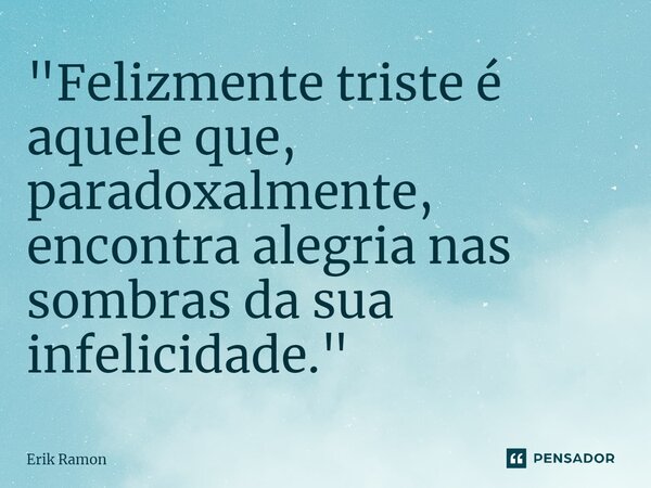 ⁠"Felizmente triste é aquele que, paradoxalmente, encontra alegria nas sombras da sua infelicidade."... Frase de Erik Ramon.