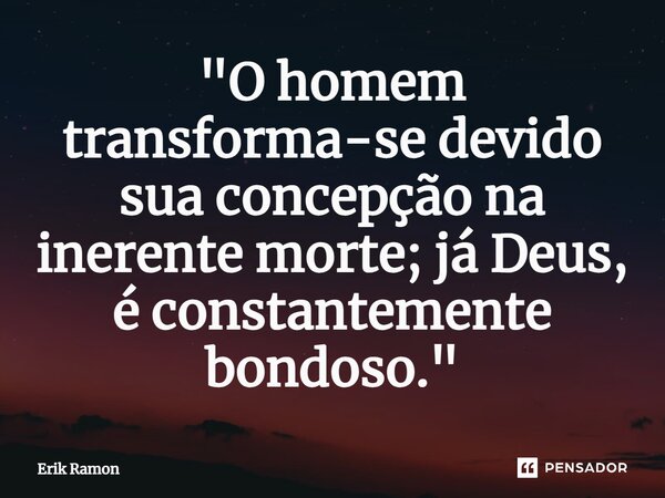 ⁠"O homem transforma-se devido sua concepção na inerente morte; já Deus, é constantemente bondoso."... Frase de Erik Ramon.