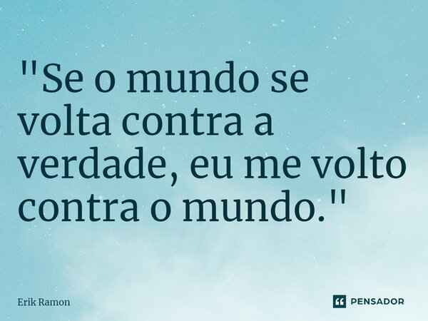 "Se o mundo se volta contra a verdade, eu me volto contra o mundo."... Frase de Erik Ramon.