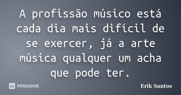 A profissão músico está cada dia mais difícil de se exercer, já a arte música qualquer um acha que pode ter.... Frase de Erik Santos.