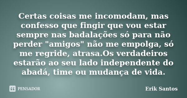 Certas coisas me incomodam, mas confesso que fingir que vou estar sempre nas badalações só para não perder "amigos" não me empolga, só me regride, atr... Frase de Erik Santos.