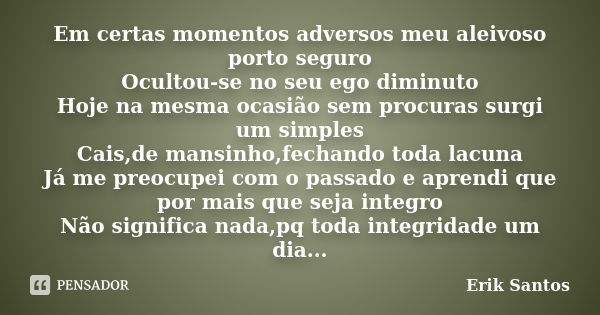 Em certas momentos adversos meu aleivoso porto seguro Ocultou-se no seu ego diminuto Hoje na mesma ocasião sem procuras surgi um simples Cais,de mansinho,fechan... Frase de Erik Santos.