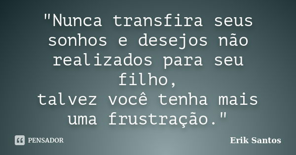 "Nunca transfira seus sonhos e desejos não realizados para seu filho, talvez você tenha mais uma frustração."... Frase de Erik Santos.