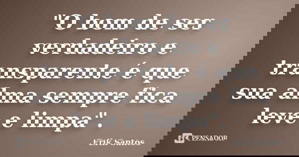 "O bom de ser verdadeiro e transparente é que sua alma sempre fica leve e limpa".... Frase de Erik Santos.