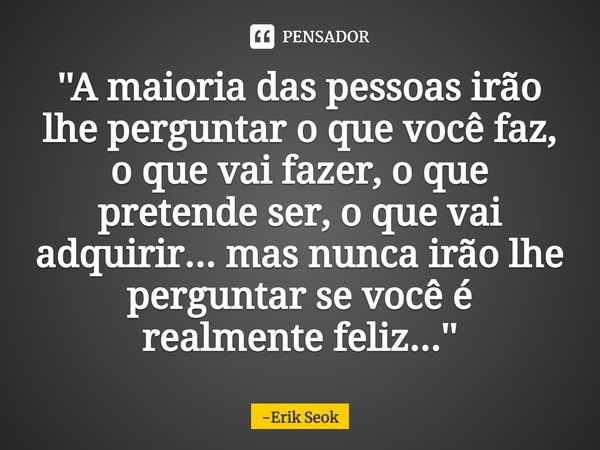 ''A maioria das pessoas irão lhe perguntar o que você faz⁠, o que vai fazer, o que pretende ser, o que vai adquirir... mas nunca irão lhe perguntar se você é re... Frase de Erik Seok.