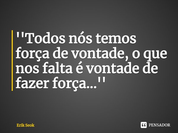 ⁠''Todos nós temos força de vontade, o que nos falta é vontade de fazer força...''... Frase de Erik Seok.