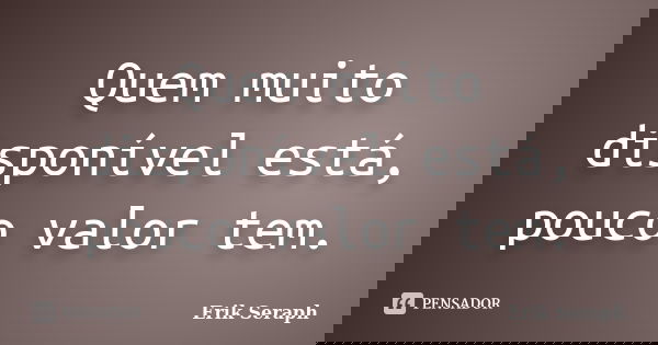 Quem muito disponível está, pouco valor tem.... Frase de Erik Seraph.