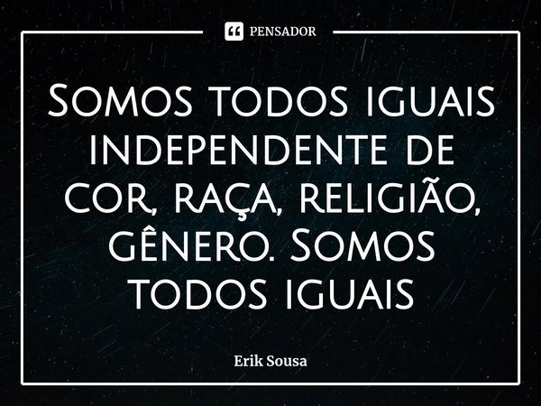 Somos todos iguais independente de cor, raça, religião, gênero⁠. Somos todos iguais... Frase de Erik Sousa.