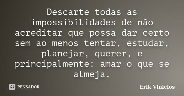 Descarte todas as impossibilidades de não acreditar que possa dar certo sem ao menos tentar, estudar, planejar, querer, e principalmente: amar o que se almeja.... Frase de Erik Vinicios.