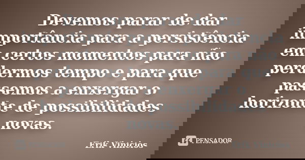 Devemos parar de dar importância para a persistência em certos momentos para não perdermos tempo e para que passemos a enxergar o horizonte de possibilidades no... Frase de Erik Vinicios.