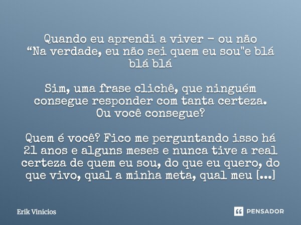 Quando eu aprendi a viver - ou não “Na verdade, eu não sei quem eu sou"e blá blá blá Sim, uma frase clichê, que ninguém consegue responder com tanta certez... Frase de Erik Vinicios.