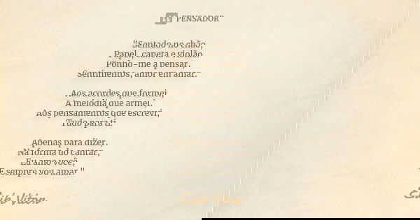 "Sentado no chão, Papel, caneta e violão. Ponho-me a pensar, Sentimentos, amor em amar. Aos acordes que formei, A melodia que armei, Aos pensamentos que es... Frase de Erik Vitor.