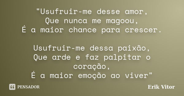 "Usufruir-me desse amor, Que nunca me magoou, É a maior chance para crescer. Usufruir-me dessa paixão, Que arde e faz palpitar o coração, É a maior emoção ... Frase de Erik Vitor.