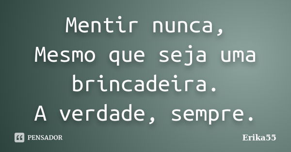 Mentir nunca, Mesmo que seja uma brincadeira. A verdade, sempre.... Frase de Erika55.