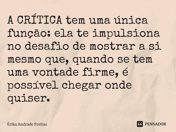 ⁠A CRÍTICA tem uma única função: ela te impulsiona no desafio de mostrar a si mesmo que, quando se tem uma vontade firme, é possível chegar onde quiser.... Frase de Érika Andrade Freitas.