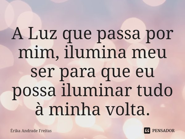 ⁠A Luz que passa por mim, ilumina meu ser para que eu possa iluminar tudo à minha volta.... Frase de Érika Andrade Freitas.