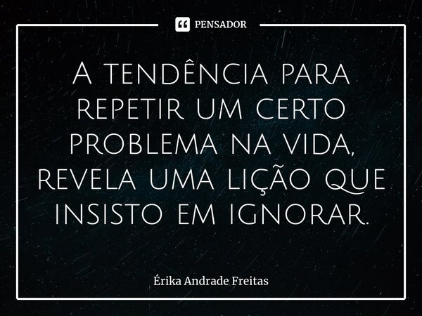 ⁠A tendência para repetir um certo problema na vida, revela uma lição que insisto em ignorar.... Frase de Érika Andrade Freitas.