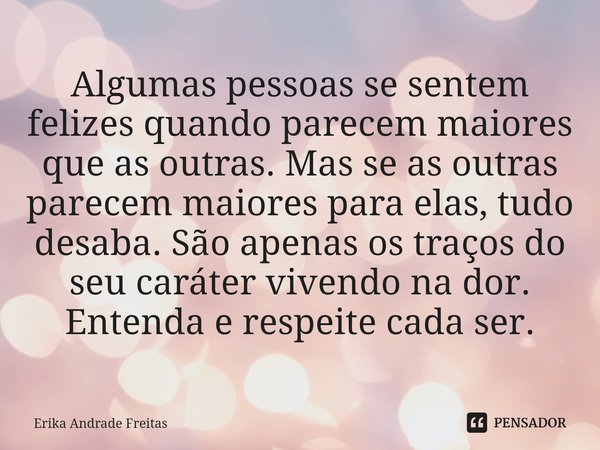 ⁠Algumas pessoas se sentem felizes quando parecem maiores que as outras. Mas se as outras parecem maiores para elas, tudo desaba. São apenas os traços do seu ca... Frase de Érika Andrade Freitas.