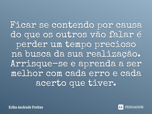 ⁠Ficar se contendo por causa do que os outros vão falar é perder um tempo precioso na busca da sua realização.
Arrisque-se e aprenda a ser melhor com cada erro ... Frase de Érika Andrade Freitas.