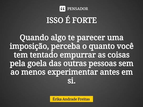 ⁠ISSO É FORTE Quando algo te parecer uma imposição, perceba o quanto você tem tentado empurrar as coisas pela goela das outras pessoas sem ao menos experimentar... Frase de Érika Andrade Freitas.