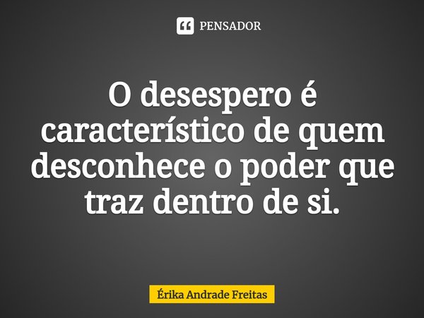 ⁠O desespero é característico de quem desconhece o poder que traz dentro de si.... Frase de Érika Andrade Freitas.