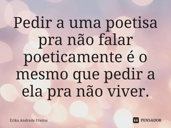 ⁠Pedir a uma poetisa pra não falar poeticamente é o mesmo que pedir a ela pra não viver.... Frase de Érika Andrade Freitas.