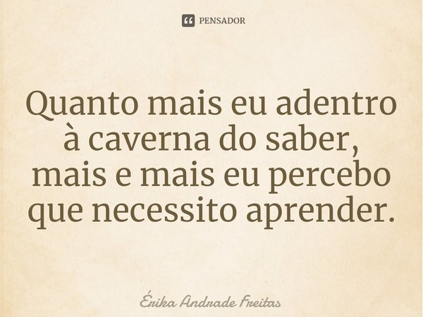 ⁠Quanto mais eu adentro à caverna do saber, mais e mais eu percebo que necessito aprender.... Frase de Érika Andrade Freitas.